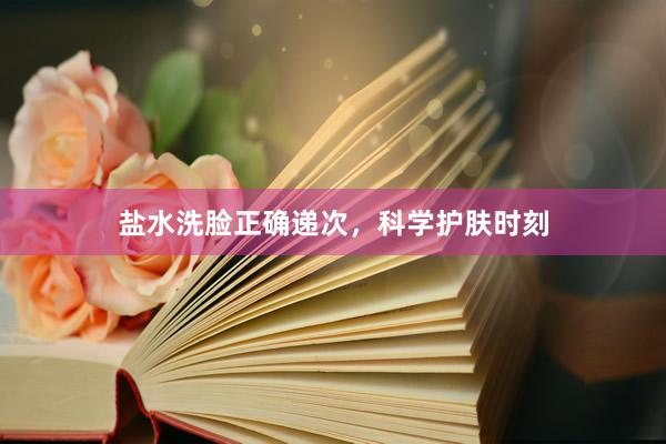 盐水洗脸正确递次，科学护肤时刻
