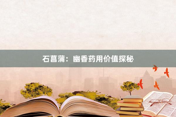 石菖蒲：幽香药用价值探秘